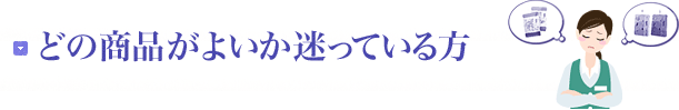 どの商品がよいか迷っている方