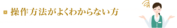 操作方法がよくわからない方